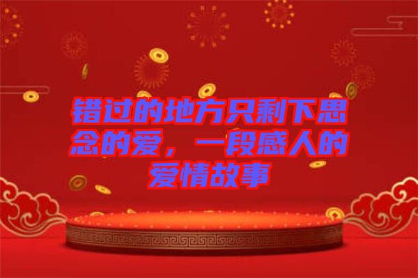 錯(cuò)過的地方只剩下思念的愛，一段感人的愛情故事