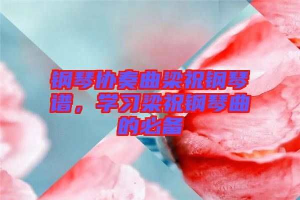 鋼琴協(xié)奏曲梁祝鋼琴譜，學(xué)習(xí)梁祝鋼琴曲的必備