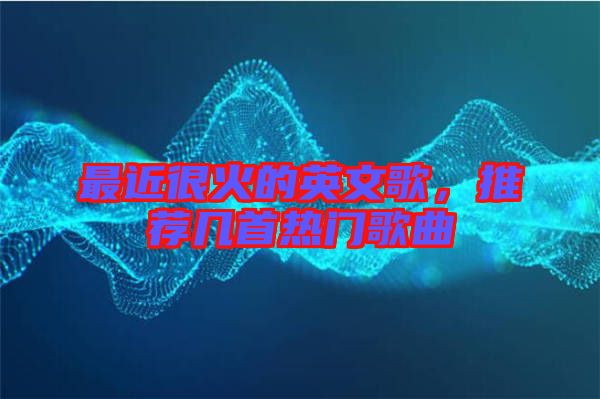 最近很火的英文歌，推薦幾首熱門歌曲