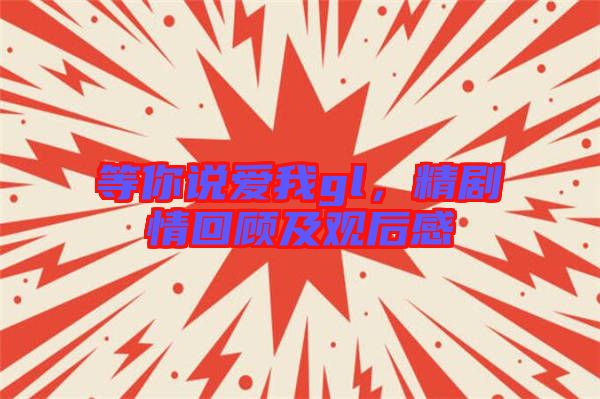 等你說愛我gl，精劇情回顧及觀后感