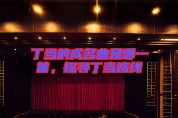 丁當(dāng)?shù)某擅悄囊皇?，探尋丁?dāng)路線