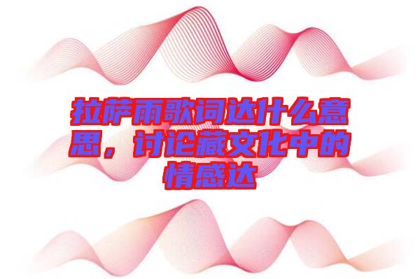 拉薩雨歌詞達(dá)什么意思，討論藏文化中的情感達(dá)
