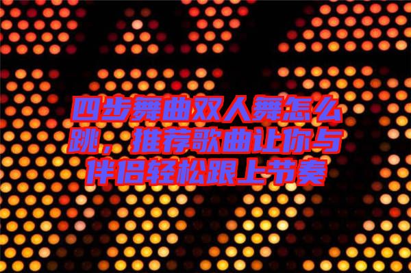 四步舞曲雙人舞怎么跳，推薦歌曲讓你與伴侶輕松跟上節(jié)奏