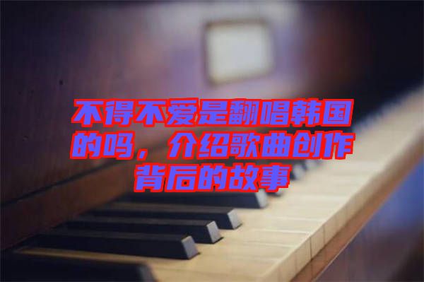不得不愛是翻唱韓國的嗎，介紹歌曲創(chuàng)作背后的故事