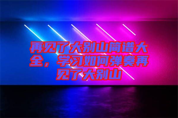 再見了大別山簡(jiǎn)譜大全，學(xué)習(xí)如何彈奏再見了大別山