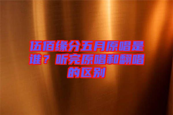伍佰緣分五月原唱是誰(shuí)？聽(tīng)完原唱和翻唱的區(qū)別