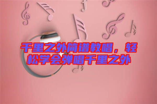 千里之外簡(jiǎn)譜教唱，輕松學(xué)會(huì)彈唱千里之外