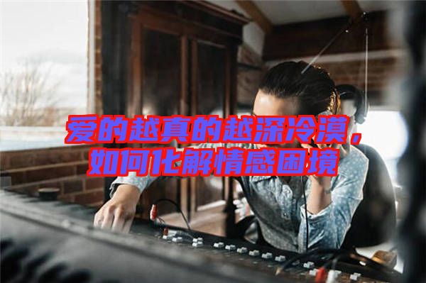 愛的越真的越深冷漠，如何化解情感困境