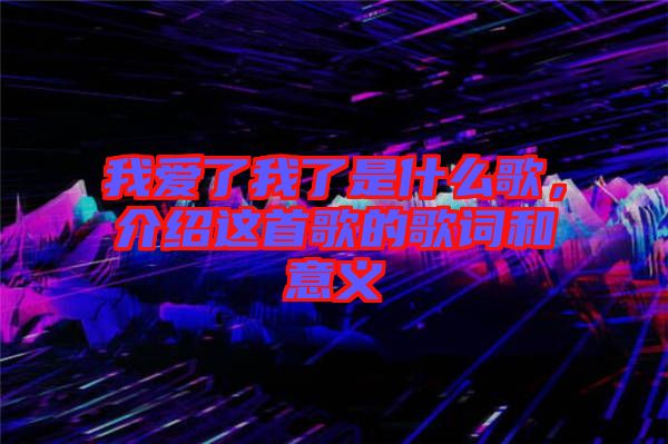 我愛了我了是什么歌，介紹這首歌的歌詞和意義