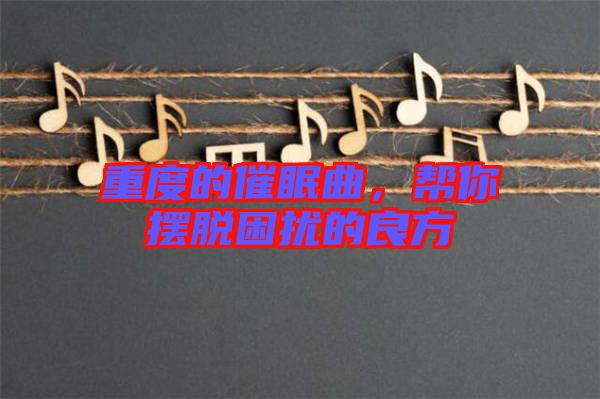 重度的催眠曲，幫你擺脫困擾的良方