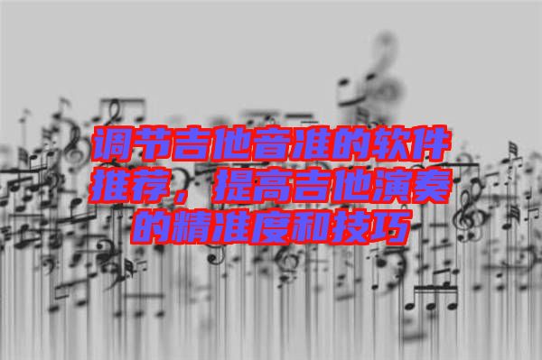調(diào)節(jié)吉他音準(zhǔn)的軟件推薦，提高吉他演奏的精準(zhǔn)度和技巧