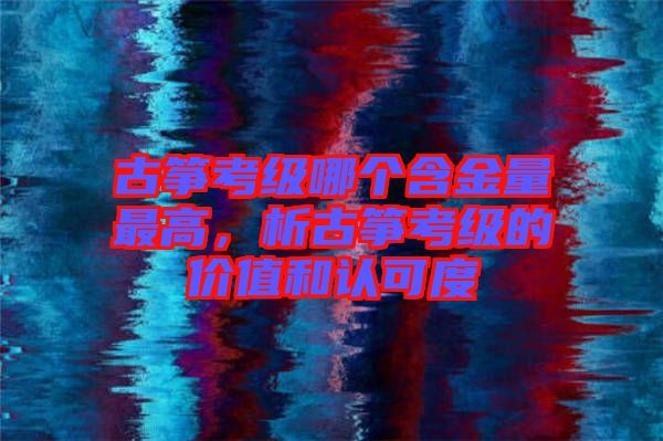 古箏考級哪個含金量最高，析古箏考級的價值和認可度