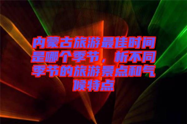 內蒙古旅游最佳時間是哪個季節(jié)，析不同季節(jié)的旅游景點和氣候特點