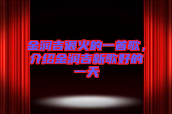 金潤吉很火的一首歌，介紹金潤吉新歌好的一天