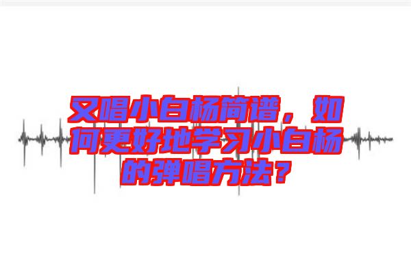 又唱小白楊簡譜，如何更好地學(xué)習(xí)小白楊的彈唱方法？