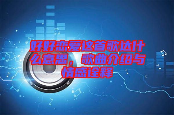 好好戀愛這首歌達(dá)什么意思，歌曲介紹與情感詮釋