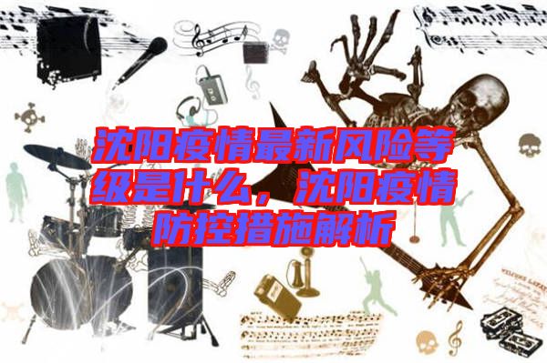 沈陽(yáng)疫情最新風(fēng)險(xiǎn)等級(jí)是什么，沈陽(yáng)疫情防控措施解析