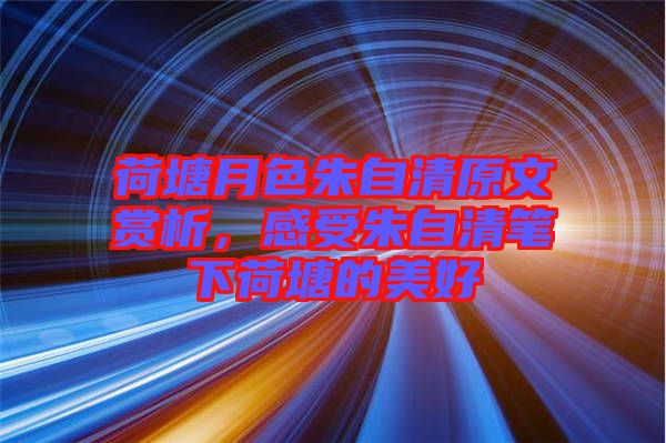 荷塘月色朱自清原文賞析，感受朱自清筆下荷塘的美好