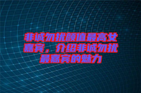 非誠(chéng)勿擾顏值最高女嘉賓，介紹非誠(chéng)勿擾最嘉賓的魅力