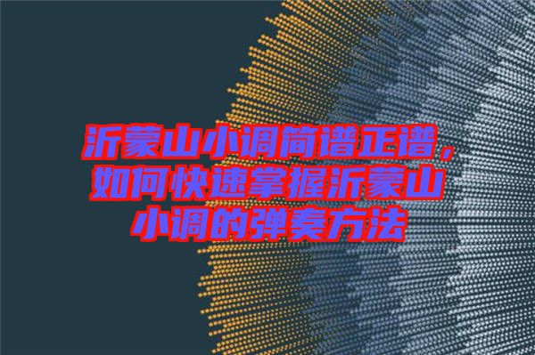 沂蒙山小調(diào)簡(jiǎn)譜正譜，如何快速掌握沂蒙山小調(diào)的彈奏方法