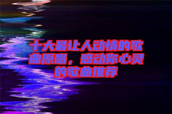 十大最讓人動情的歌曲原唱，感動你心靈的歌曲推薦