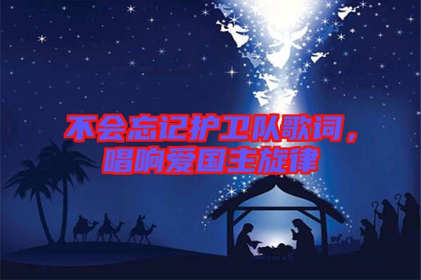 不會(huì)忘記護(hù)衛(wèi)隊(duì)歌詞，唱響愛(ài)國(guó)主旋律