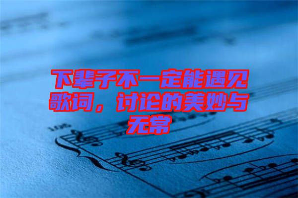 下輩子不一定能遇見歌詞，討論的美妙與無(wú)常
