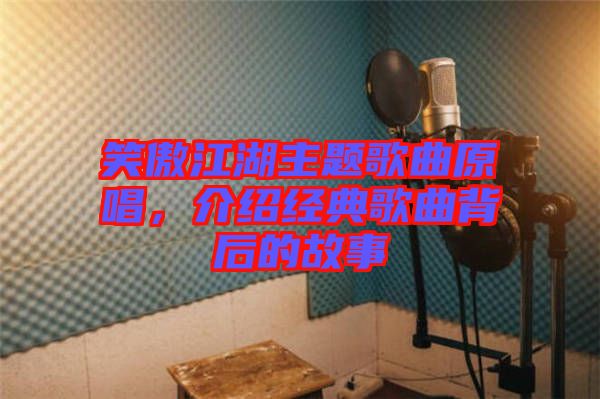 笑傲江湖主題歌曲原唱，介紹經(jīng)典歌曲背后的故事