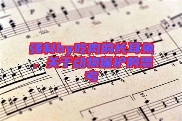 強制by吃肉的長耳兔，關于動物保護的思考