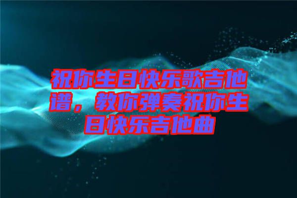 祝你生日快樂(lè)歌吉他譜，教你彈奏祝你生日快樂(lè)吉他曲