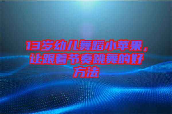 13歲幼兒舞蹈小蘋果，讓跟著節(jié)奏跳舞的好方法