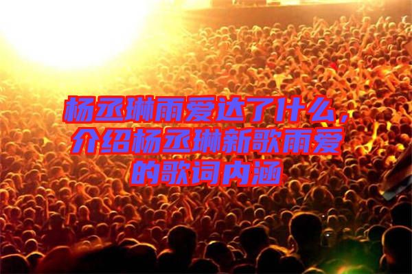 楊丞琳雨愛達(dá)了什么，介紹楊丞琳新歌雨愛的歌詞內(nèi)涵