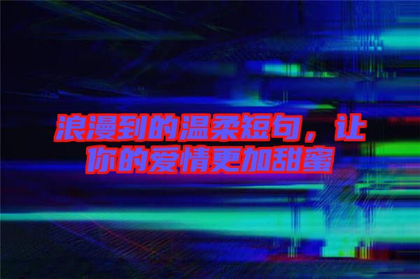 浪漫到的溫柔短句，讓你的愛情更加甜蜜