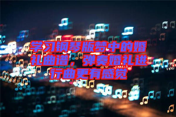 學(xué)習(xí)鋼琴版夢中的婚禮曲譜，彈奏婚禮進(jìn)行曲更有感覺