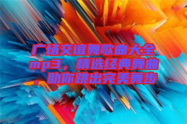廣場(chǎng)交誼舞歌曲大全mp3，精選經(jīng)典舞曲，助你跳出完美舞步