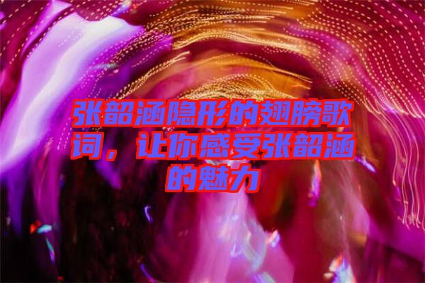 張韶涵隱形的翅膀歌詞，讓你感受張韶涵的魅力
