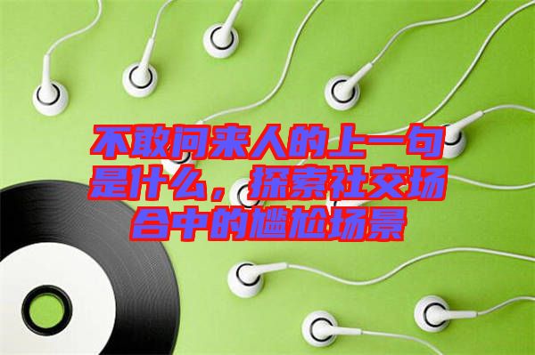 不敢問(wèn)來(lái)人的上一句是什么，探索社交場(chǎng)合中的尷尬場(chǎng)景