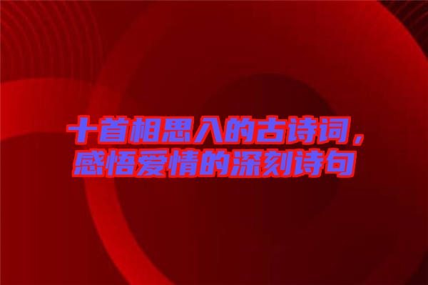 十首相思入的古詩詞，感悟愛情的深刻詩句