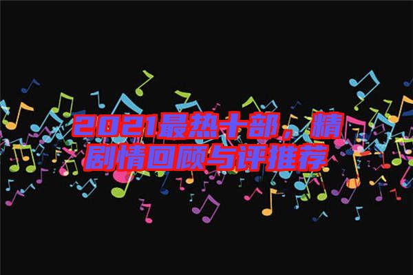 2021最熱十部，精劇情回顧與評(píng)推薦