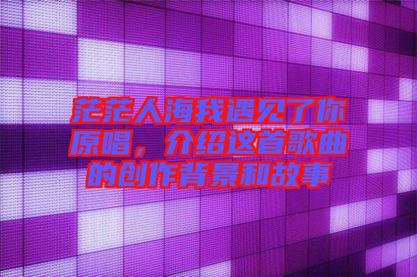 茫茫人海我遇見了你原唱，介紹這首歌曲的創(chuàng)作背景和故事