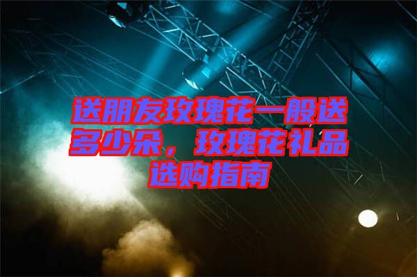 送朋友玫瑰花一般送多少朵，玫瑰花禮品選購指南
