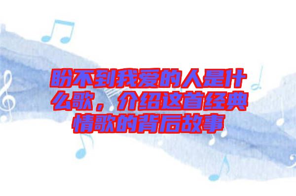 盼不到我愛(ài)的人是什么歌，介紹這首經(jīng)典情歌的背后故事