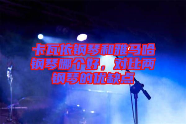 卡瓦依鋼琴和雅馬哈鋼琴哪個(gè)好，對(duì)比兩鋼琴的優(yōu)缺點(diǎn)