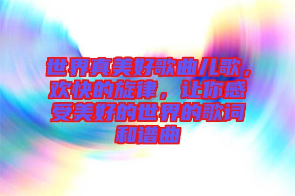 世界真美好歌曲兒歌，歡快的旋律，讓你感受美好的世界的歌詞和譜曲