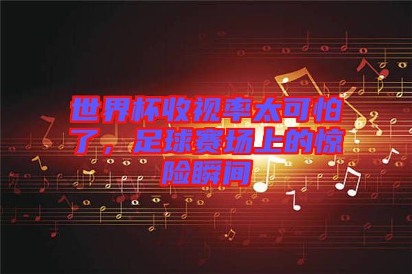 世界杯收視率太可怕了，足球賽場(chǎng)上的驚險(xiǎn)瞬間