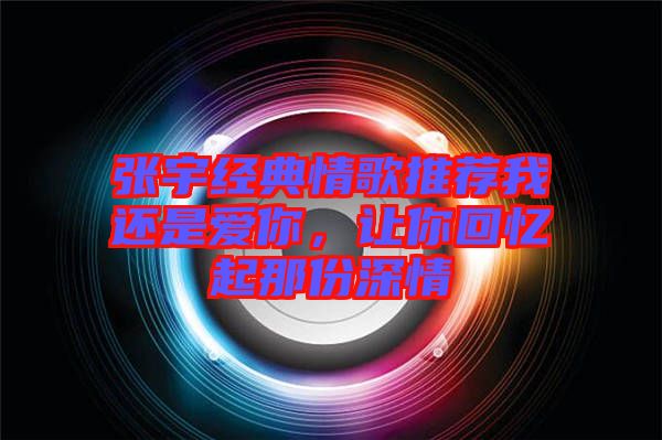 張宇經(jīng)典情歌推薦我還是愛你，讓你回憶起那份深情
