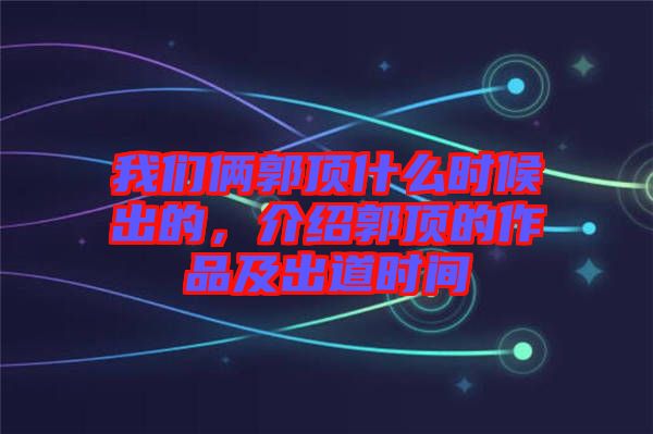 我們倆郭頂什么時(shí)候出的，介紹郭頂?shù)淖髌芳俺龅罆r(shí)間