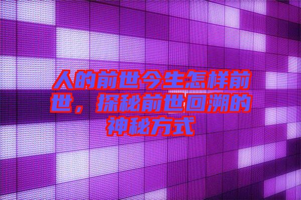 人的前世今生怎樣前世，探秘前世回溯的神秘方式