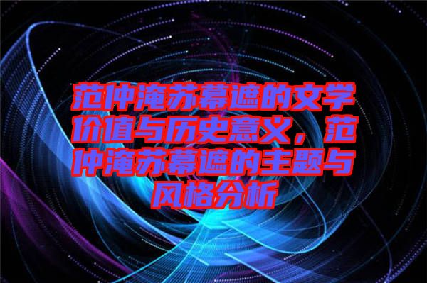 范仲淹蘇幕遮的文學(xué)價(jià)值與歷史意義，范仲淹蘇幕遮的主題與風(fēng)格分析