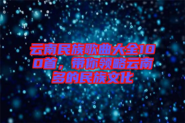 云南民族歌曲大全100首，帶你領(lǐng)略云南多的民族文化